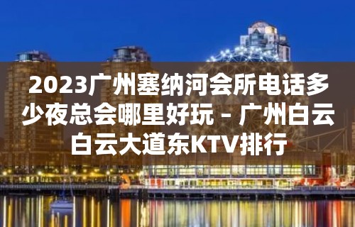 2023广州塞纳河会所电话多少夜总会哪里好玩 – 广州白云白云大道东KTV排行