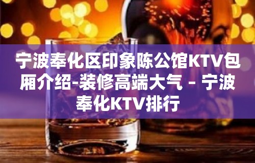 宁波奉化区印象陈公馆KTV包厢介绍-装修高端大气 – 宁波奉化KTV排行