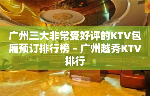 广州三大非常受好评的KTV包厢预订排行榜 – 广州越秀KTV排行