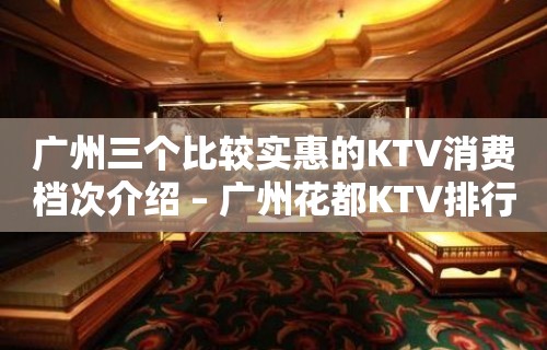 广州三个比较实惠的KTV消费档次介绍 – 广州花都KTV排行