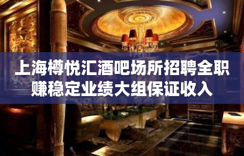 上海樽悦汇酒吧场所招聘全职赚稳定业绩大组保证收入