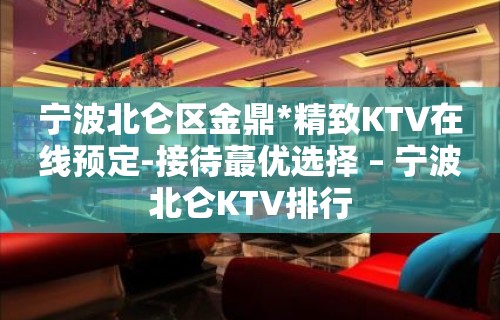 宁波北仑区金鼎*精致KTV在线预定-接待蕞优选择 – 宁波北仑KTV排行