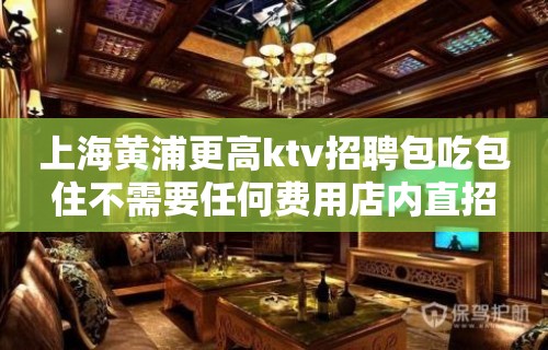 上海黄浦更高ktv招聘包吃包住不需要任何费用店内直招