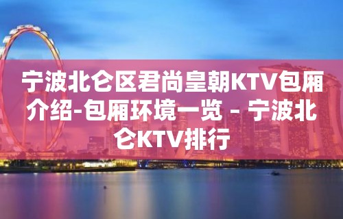 宁波北仑区君尚皇朝KTV包厢介绍-包厢环境一览 – 宁波北仑KTV排行