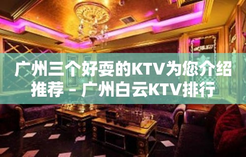 广州三个好耍的KTV为您介绍推荐 – 广州白云KTV排行