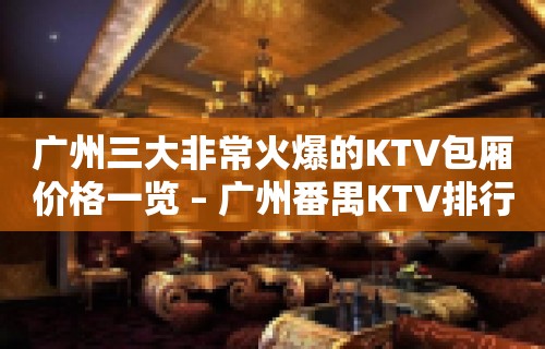 广州三大非常火爆的KTV包厢价格一览 – 广州番禺KTV排行