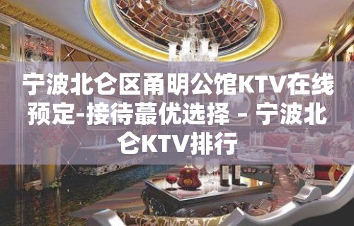 宁波北仑区甬明公馆KTV在线预定-接待蕞优选择 – 宁波北仑KTV排行