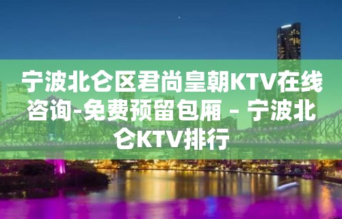 宁波北仑区君尚皇朝KTV在线咨询-免费预留包厢 – 宁波北仑KTV排行