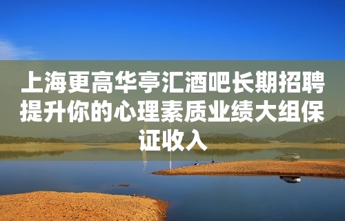 上海更高华亭汇酒吧长期招聘提升你的心理素质业绩大组保证收入