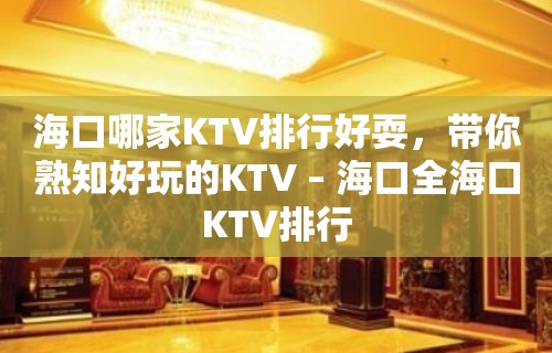 海口哪家KTV排行好耍，带你熟知好玩的KTV – 海口全海口KTV排行