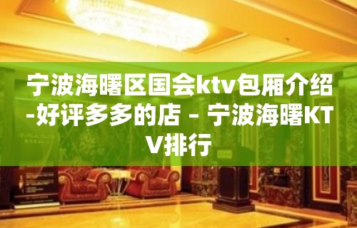 宁波海曙区国会ktv包厢介绍-好评多多的店 – 宁波海曙KTV排行