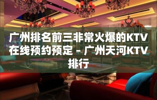 广州排名前三非常火爆的KTV在线预约预定 – 广州天河KTV排行