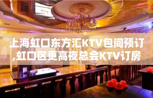 上海虹口东方汇KTV包间预订,虹口区更高夜总会KTV订房