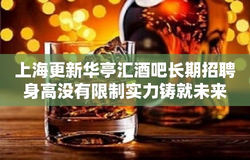 上海更新华亭汇酒吧长期招聘身高没有限制实力铸就未来