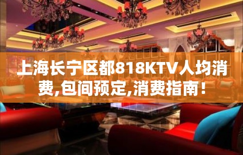 上海长宁区都818KTV人均消费,包间预定,消费指南！