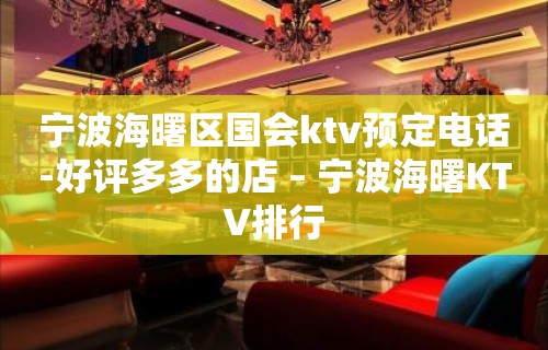 宁波海曙区国会ktv预定电话-好评多多的店 – 宁波海曙KTV排行