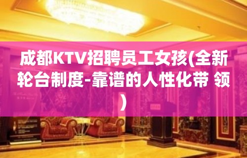 成都KTV招聘员工女孩(全新轮台制度-靠谱的人性化带 领)