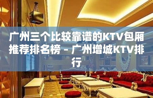 广州三个比较靠谱的KTV包厢推荐排名榜 – 广州增城KTV排行