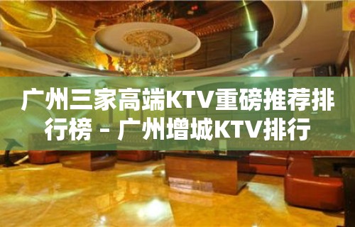 广州三家高端KTV重磅推荐排行榜 – 广州增城KTV排行