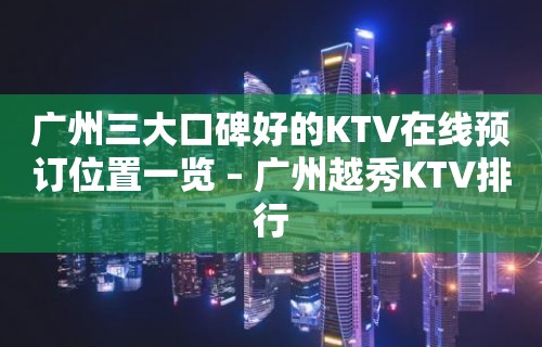 广州三大口碑好的KTV在线预订位置一览 – 广州越秀KTV排行