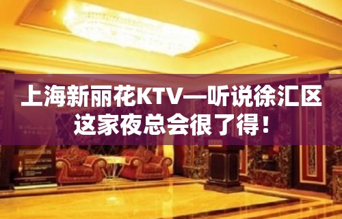 上海新丽花KTV—听说徐汇区这家夜总会很了得！