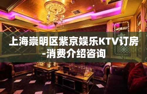 上海崇明区紫京娱乐KTV订房-消费介绍咨询