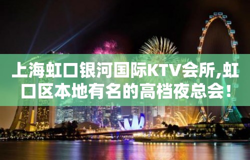 上海虹口银河国际KTV会所,虹口区本地有名的高档夜总会！