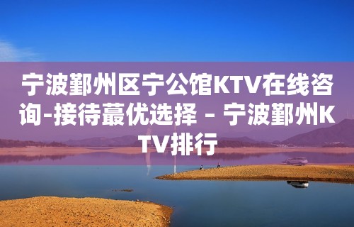 宁波鄞州区宁公馆KTV在线咨询-接待蕞优选择 – 宁波鄞州KTV排行