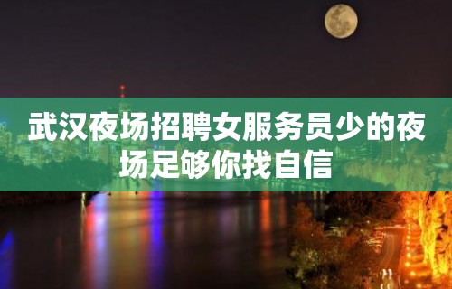 武汉夜场招聘女服务员少的夜场足够你找自信