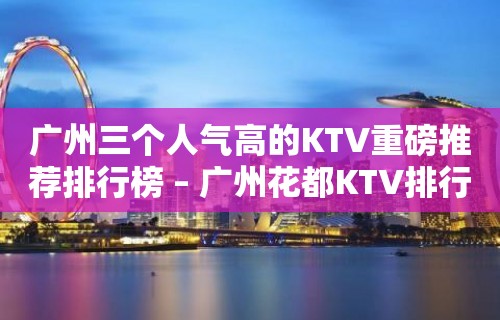 广州三个人气高的KTV重磅推荐排行榜 – 广州花都KTV排行