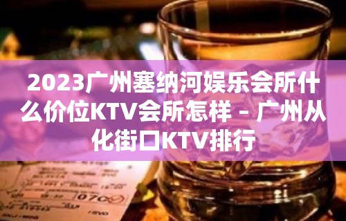 2023广州塞纳河娱乐会所什么价位KTV会所怎样 – 广州从化街口KTV排行