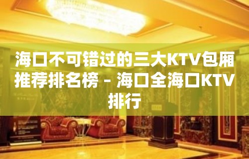 海口不可错过的三大KTV包厢推荐排名榜 – 海口全海口KTV排行