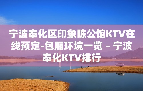 宁波奉化区印象陈公馆KTV在线预定-包厢环境一览 – 宁波奉化KTV排行