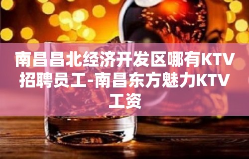 南昌昌北经济开发区哪有KTV招聘员工-南昌东方魅力KTV工资