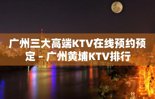 广州三大高端KTV在线预约预定 – 广州黄埔KTV排行