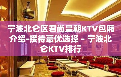 宁波北仑区君尚皇朝KTV包厢介绍-接待蕞优选择 – 宁波北仑KTV排行