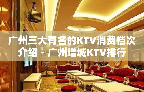 广州三大有名的KTV消费档次介绍 – 广州增城KTV排行