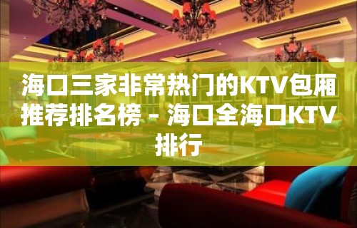 海口三家非常热门的KTV包厢推荐排名榜 – 海口全海口KTV排行