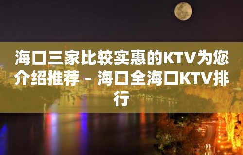 海口三家比较实惠的KTV为您介绍推荐 – 海口全海口KTV排行