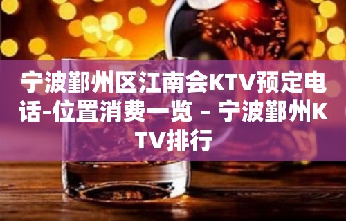 宁波鄞州区江南会KTV预定电话-位置消费一览 – 宁波鄞州KTV排行