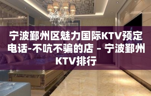 宁波鄞州区魅力国际KTV预定电话-不吭不骗的店 – 宁波鄞州KTV排行