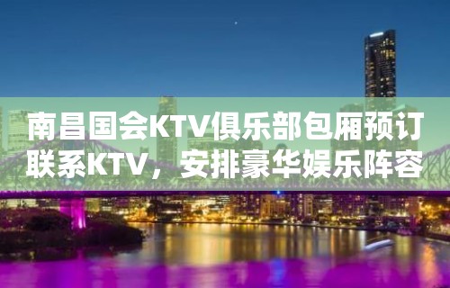 南昌国会KTV俱乐部包厢预订联系KTV，安排豪华娱乐阵容