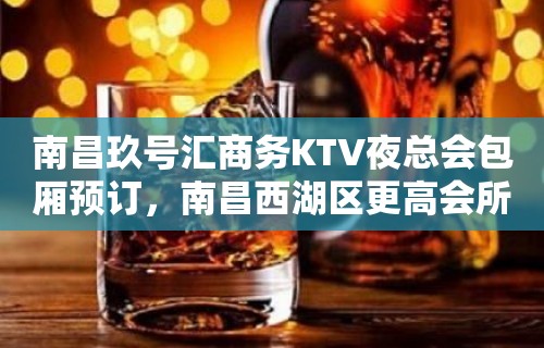 南昌玖号汇商务KTV夜总会包厢预订，南昌西湖区更高会所