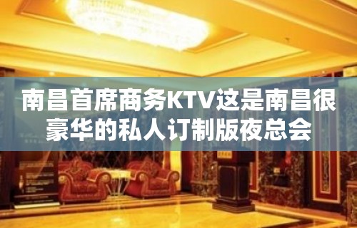 南昌首席商务KTV这是南昌很豪华的私人订制版夜总会