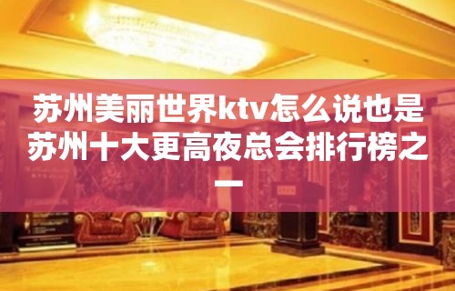 苏州美丽世界ktv怎么说也是苏州十大更高夜总会排行榜之一