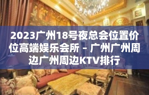 2023广州18号夜总会位置价位高端娱乐会所 – 广州广州周边广州周边KTV排行