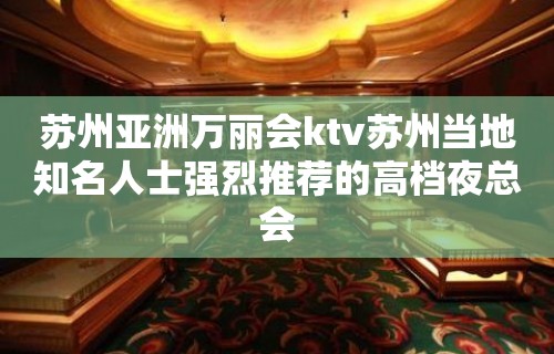 苏州亚洲万丽会ktv苏州当地知名人士强烈推荐的高档夜总会