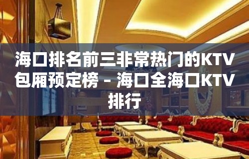 海口排名前三非常热门的KTV包厢预定榜 – 海口全海口KTV排行