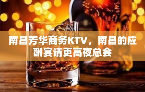 南昌芳华商务KTV，南昌的应酬宴请更高夜总会