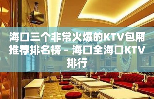 海口三个非常火爆的KTV包厢推荐排名榜 – 海口全海口KTV排行